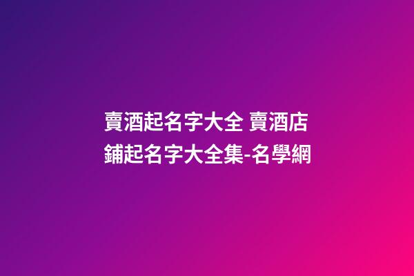 賣酒起名字大全 賣酒店鋪起名字大全集-名學網-第1張-店鋪起名-玄機派